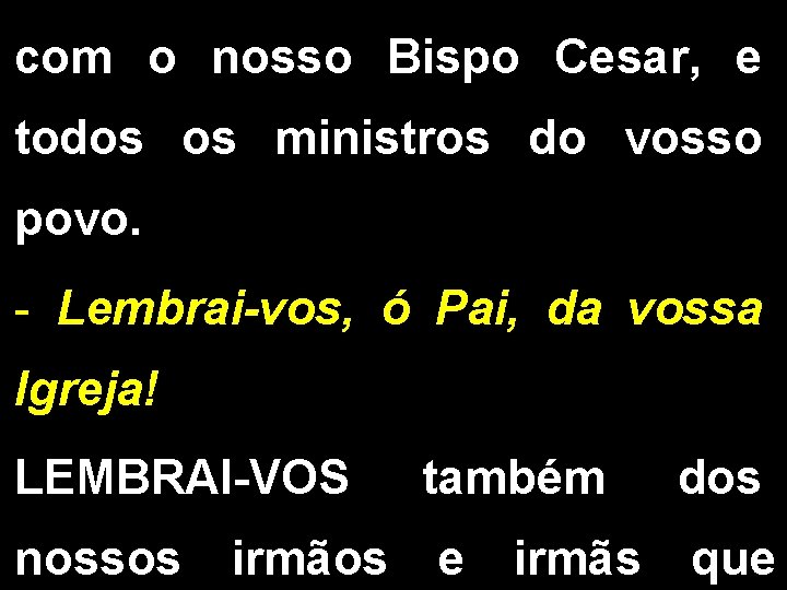 com o nosso Bispo Cesar, e todos os ministros do vosso povo. - Lembrai-vos,