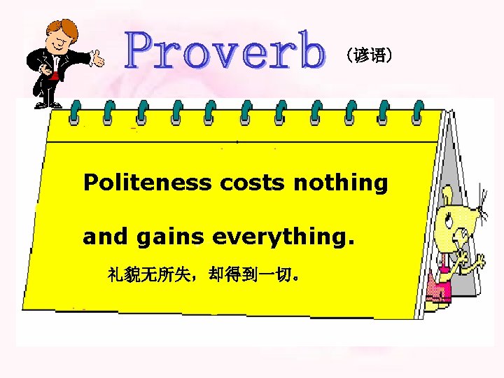 (谚语) Politeness costs nothing and gains everything. 礼貌无所失,却得到一切。 (谚语) Politeness costs nothing and gains everything. 礼貌无所失,却得到一切。