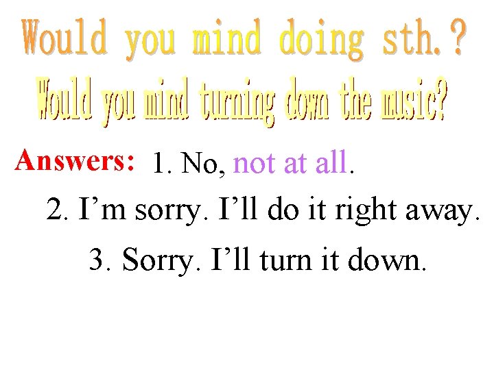 Answers: 1. No, not at all. 2. I’m sorry. I’ll do it right away. Answers: 1. No, not at all. 2. I’m sorry. I’ll do it right away.
