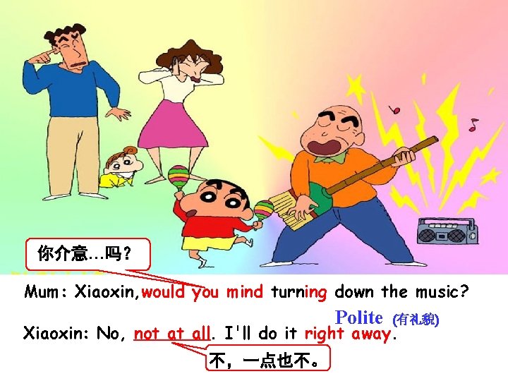 你介意…吗? Mum: Xiaoxin, would you mind turning down the music? Polite (有礼貌) Xiaoxin: No, 你介意…吗? Mum: Xiaoxin, would you mind turning down the music? Polite (有礼貌) Xiaoxin: No,