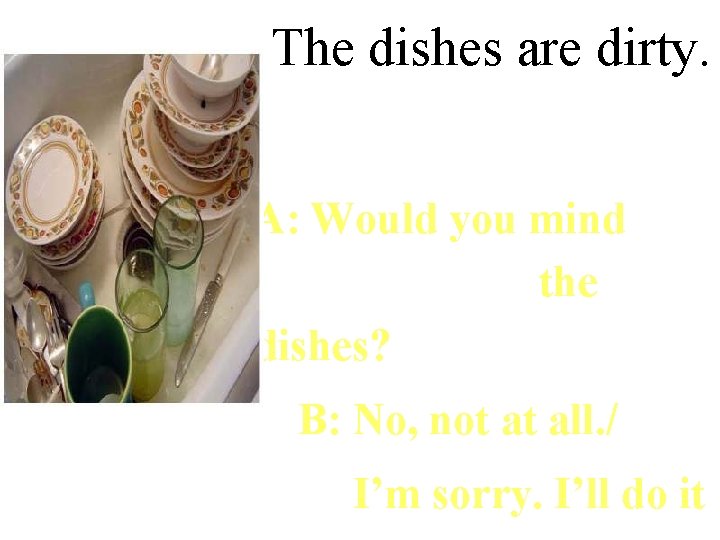 The dishes are dirty. A: Would you mind doing/cleaning the dishes? B: No, not The dishes are dirty. A: Would you mind doing/cleaning the dishes? B: No, not