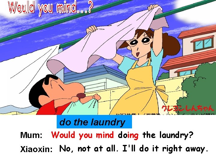 do the laundry Mum: Would you mind doing the laundry? Xiaoxin: No, not at do the laundry Mum: Would you mind doing the laundry? Xiaoxin: No, not at