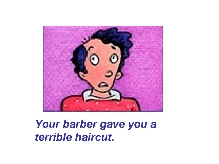 Your barber gave you a terrible haircut. Your barber gave you a terrible haircut.
