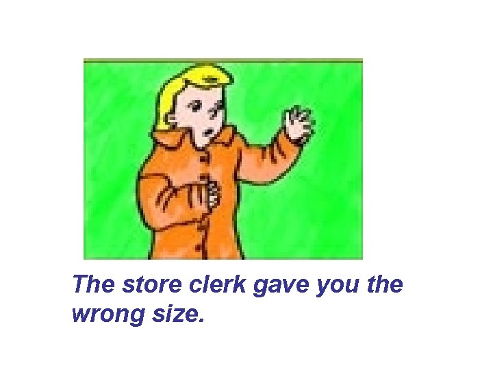 The store clerk gave you the wrong size. The store clerk gave you the wrong size.