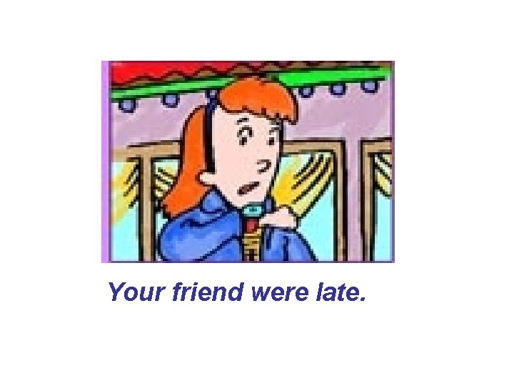 Your friend were late. Your friend were late.