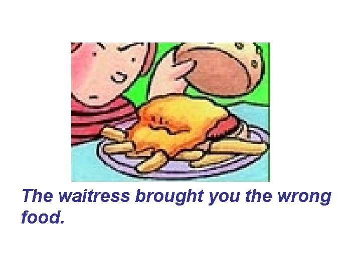 The waitress brought you the wrong food. The waitress brought you the wrong food.