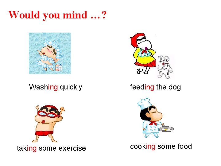 Would you mind …? Washing quickly taking some exercise feeding the dog cooking some Would you mind …? Washing quickly taking some exercise feeding the dog cooking some