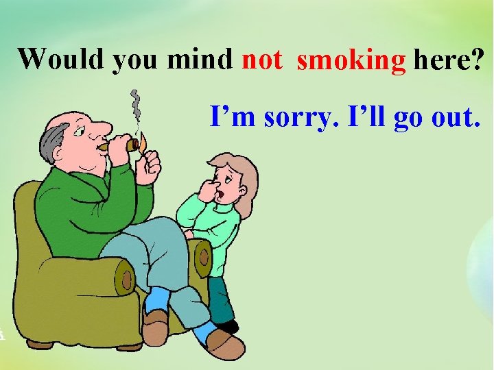 Would you mind not smoking here? I’m sorry. I’ll go out. Would you mind not smoking here? I’m sorry. I’ll go out.