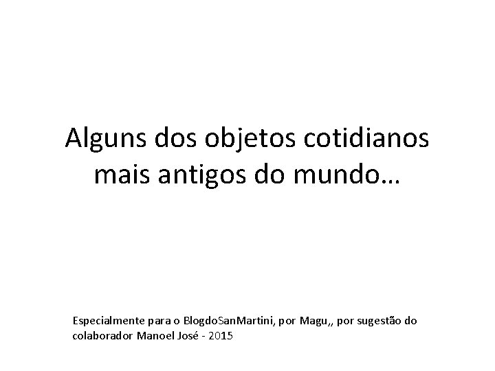 Alguns dos objetos cotidianos mais antigos do mundo… Especialmente para o Blogdo. San. Martini,