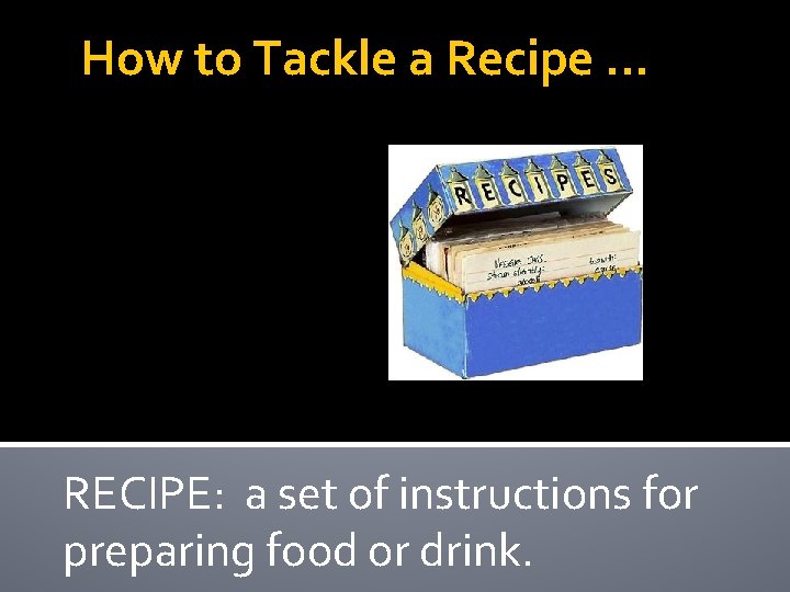 How to Tackle a Recipe … RECIPE: a set of instructions for preparing food