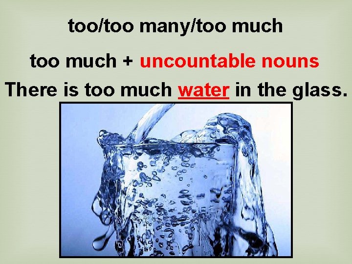 too/too many/too much + uncountable nouns There is too much water in the glass.