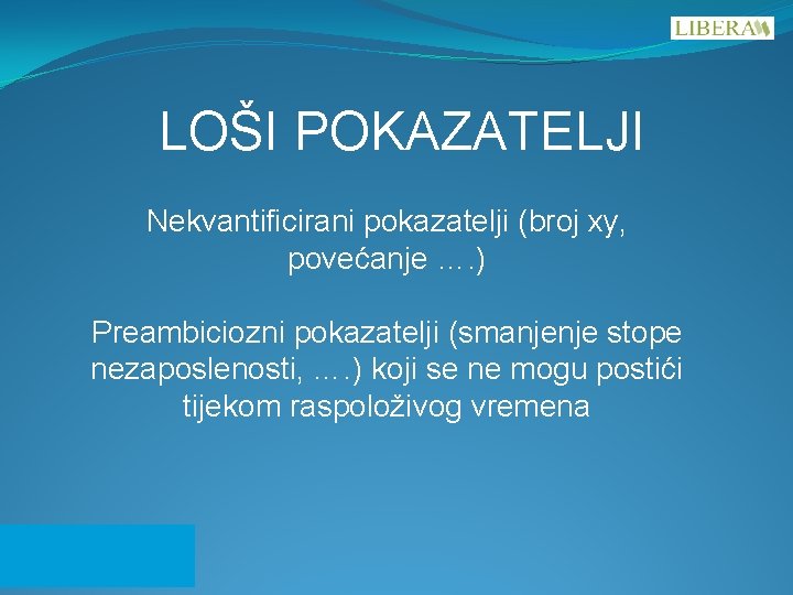 LOŠI POKAZATELJI Nekvantificirani pokazatelji (broj xy, povećanje …. ) Preambiciozni pokazatelji (smanjenje stope nezaposlenosti,