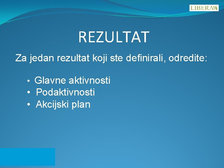 REZULTAT Za jedan rezultat koji ste definirali, odredite: • Glavne aktivnosti • Podaktivnosti •