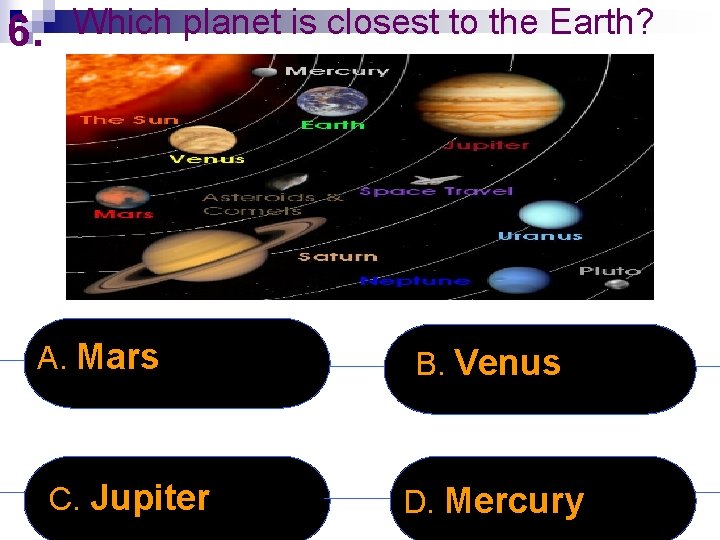 6. Which planet is closest to the Earth? A. Mars C. Jupiter B. Venus