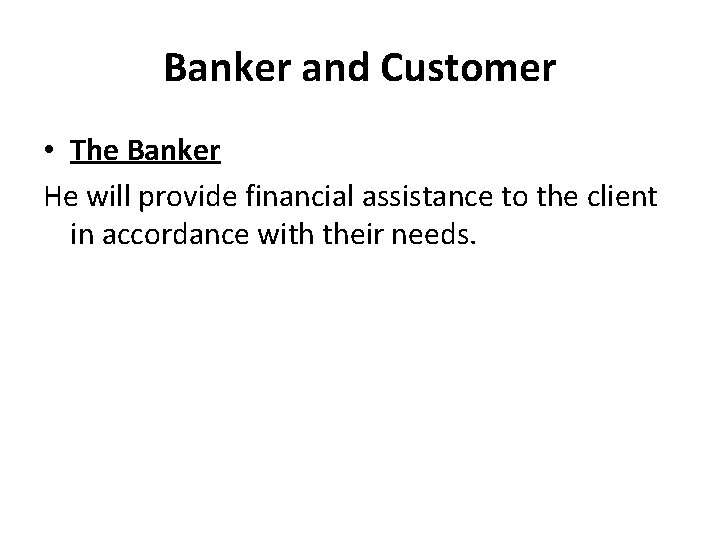 Banker and Customer • The Banker He will provide financial assistance to the client