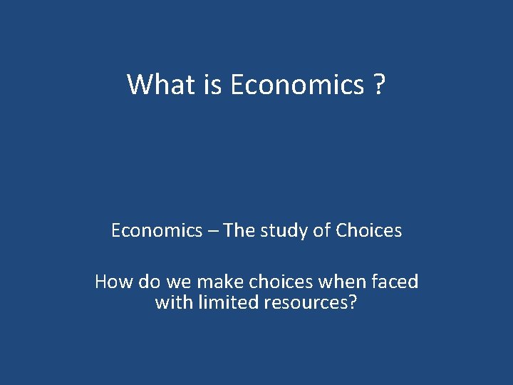 What is Economics ? Economics – The study of Choices How do we make