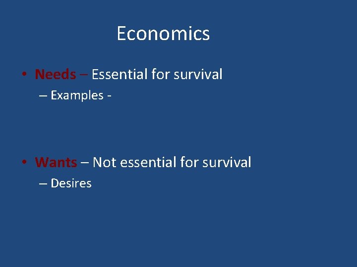 Economics • Needs – Essential for survival – Examples - • Wants – Not