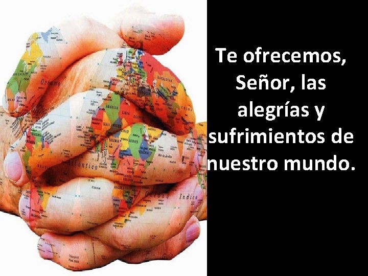 Te ofrecemos, Señor, las alegrías y sufrimientos de nuestro mundo. 