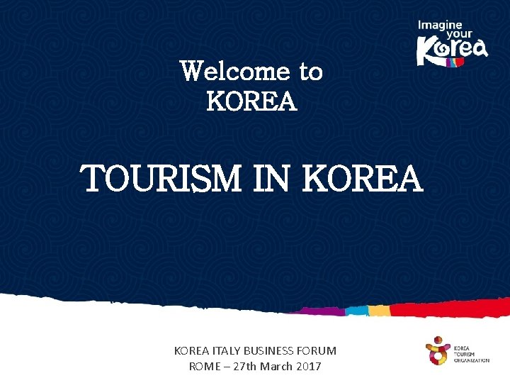 Welcome to KOREA TOURISM IN KOREA ITALY BUSINESS FORUM ROME – 27 th March