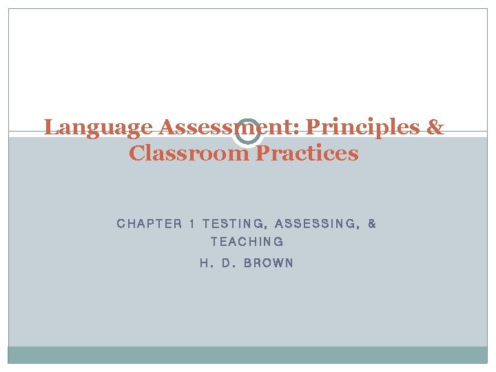 Language Assessment: Principles & Classroom Practices CHAPTER 1 TESTING, ASSESSING, & TEACHING H. D.