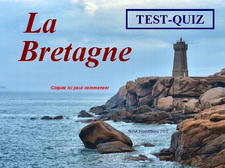 La Bretagne TEST-QUIZ Cliquez ici pour commencer 5 KNA Productions 2015 