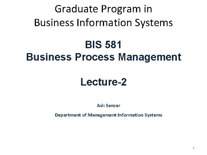 Graduate Program in Business Information Systems BIS 581 Business Process Management Lecture-2 Aslı Sencer