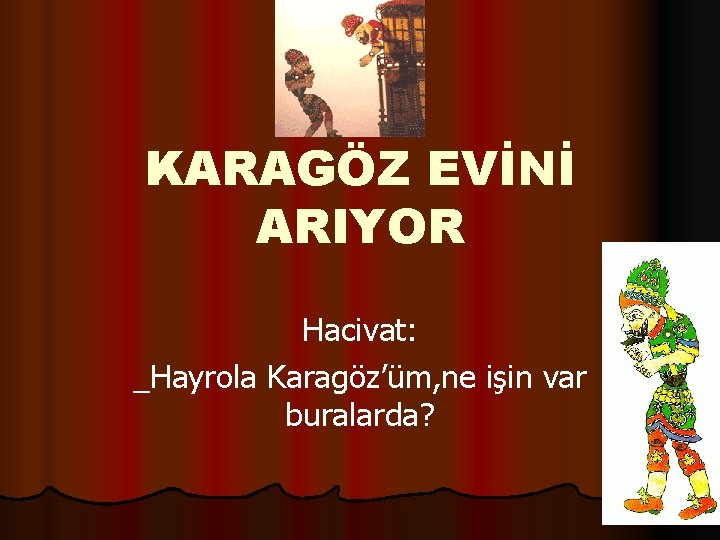 KARAGÖZ EVİNİ ARIYOR Hacivat: _Hayrola Karagöz’üm, ne işin var buralarda? 