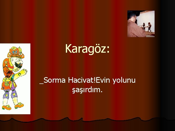 Karagöz: _Sorma Hacivat!Evin yolunu şaşırdım. 