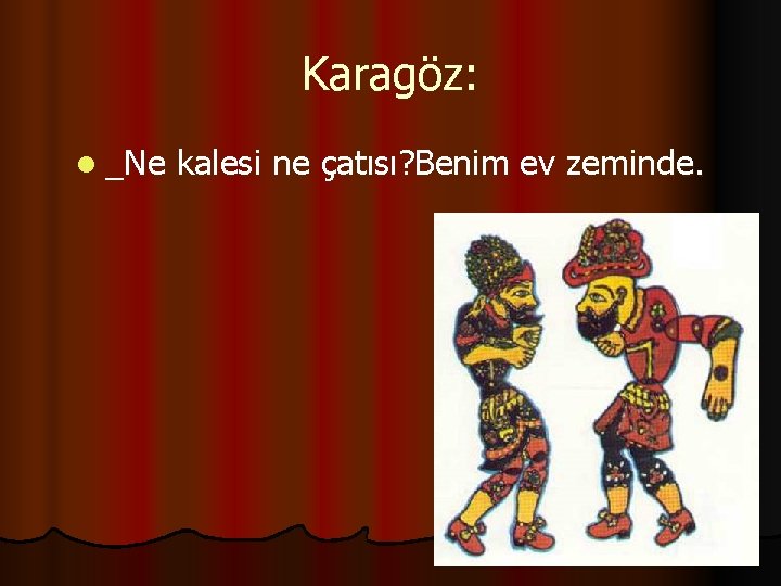 Karagöz: l _Ne kalesi ne çatısı? Benim ev zeminde. 