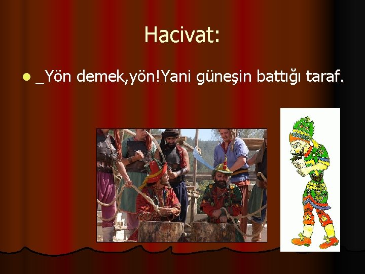 Hacivat: l _Yön demek, yön!Yani güneşin battığı taraf. 