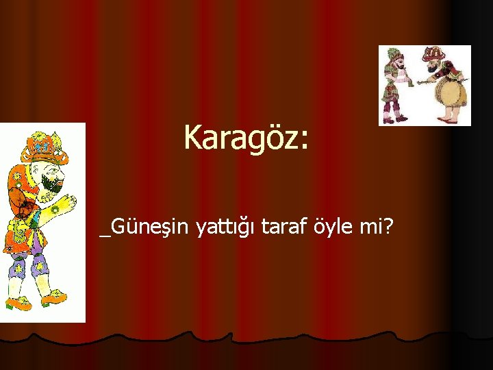 Karagöz: _Güneşin yattığı taraf öyle mi? 