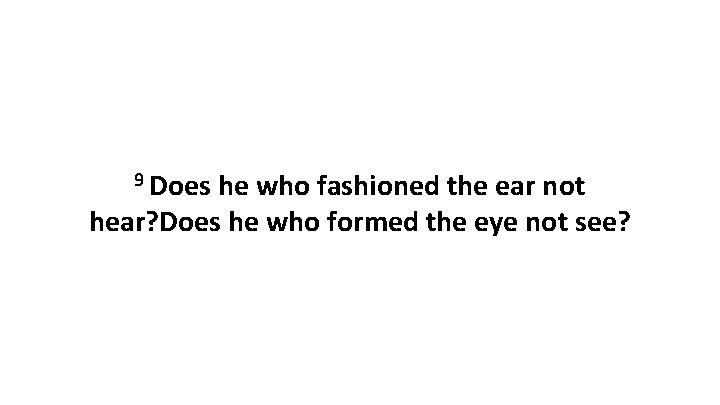 9 Does he who fashioned the ear not hear? Does he who formed the