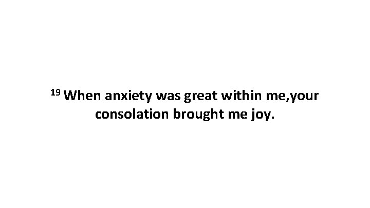 19 When anxiety was great within me, your consolation brought me joy. 