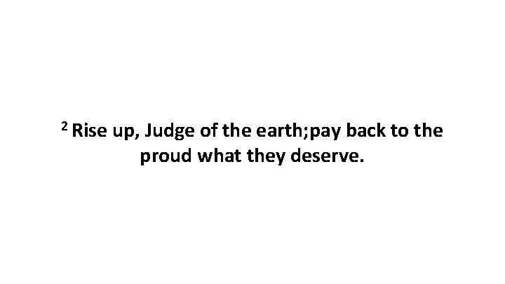 2 Rise up, Judge of the earth; pay back to the proud what they