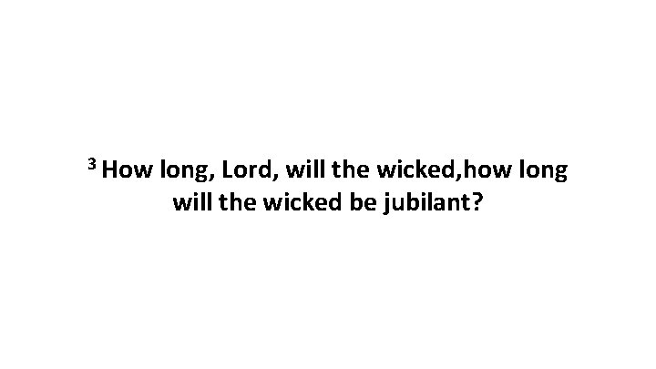 3 How long, Lord, will the wicked, how long will the wicked be jubilant?