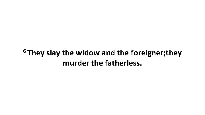 6 They slay the widow and the foreigner; they murder the fatherless. 