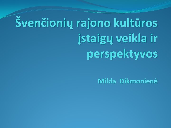 Švenčionių rajono kultūros įstaigų veikla ir perspektyvos Milda Dikmonienė 