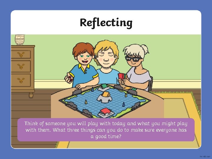 Reflecting Think of someone you will play with today and what you might play
