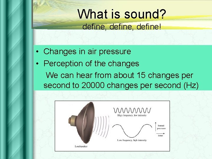 What is sound? define, define! • Changes in air pressure • Perception of the