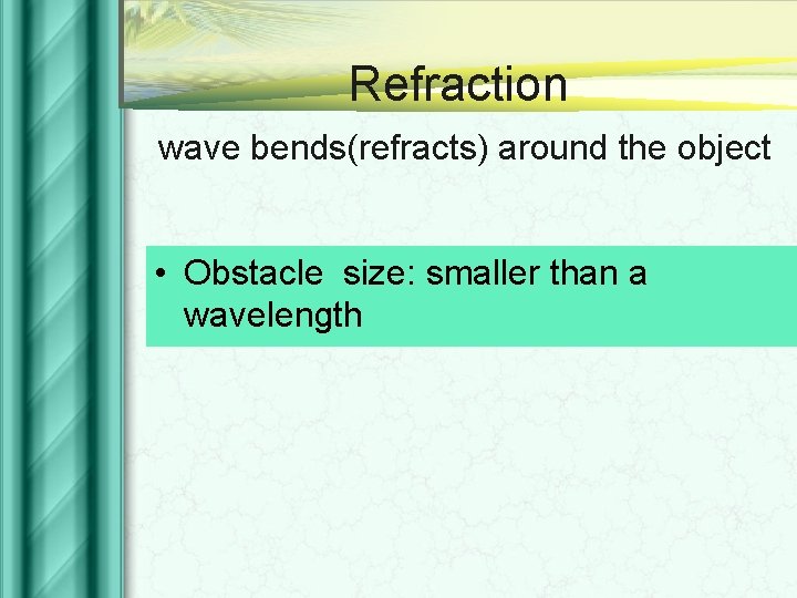 Refraction wave bends(refracts) around the object • Obstacle size: smaller than a wavelength 