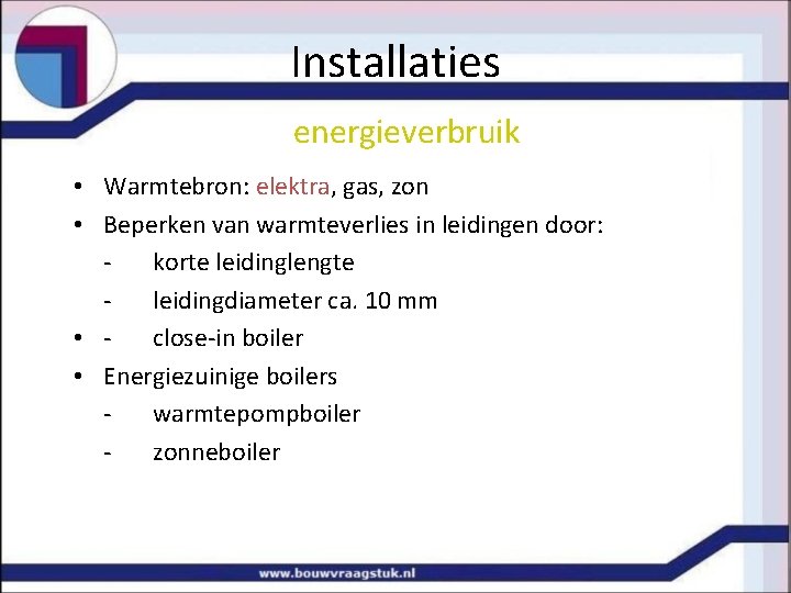 Installaties energieverbruik • Warmtebron: elektra, gas, zon • Beperken van warmteverlies in leidingen door: