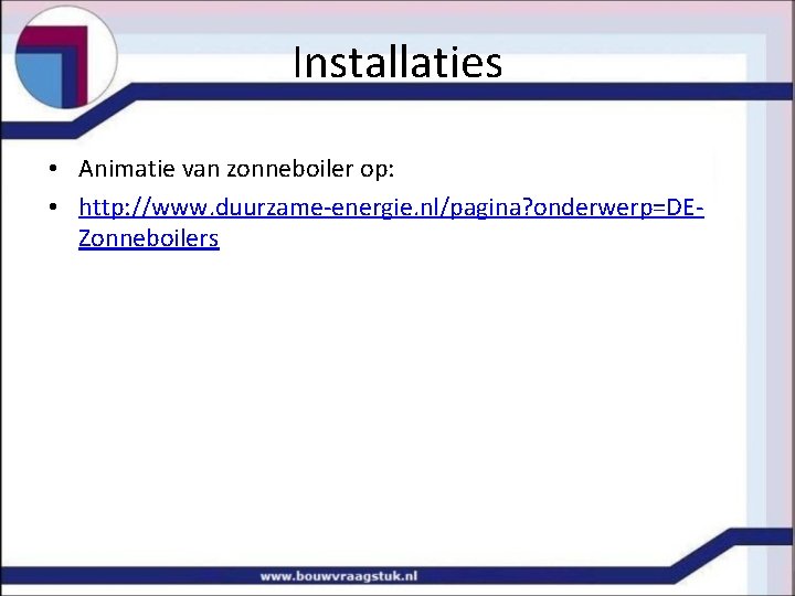 Installaties • Animatie van zonneboiler op: • http: //www. duurzame-energie. nl/pagina? onderwerp=DEZonneboilers 