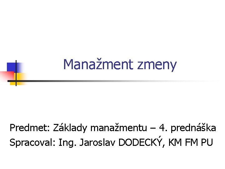 Manažment zmeny Predmet: Základy manažmentu – 4. prednáška Spracoval: Ing. Jaroslav DODECKÝ, KM FM Manažment zmeny Predmet: Základy manažmentu – 4. prednáška Spracoval: Ing. Jaroslav DODECKÝ, KM FM