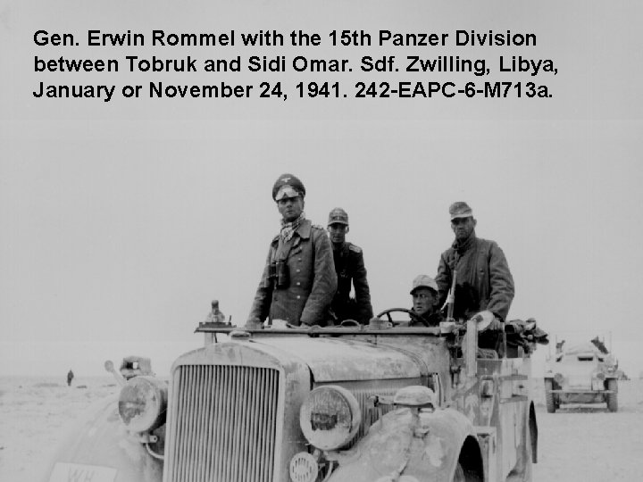 Gen. Erwin Rommel with the 15 th Panzer Division between Tobruk and Sidi Omar.