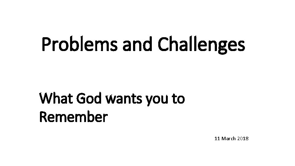Problems and Challenges What God wants you to Remember 11 March 2018 