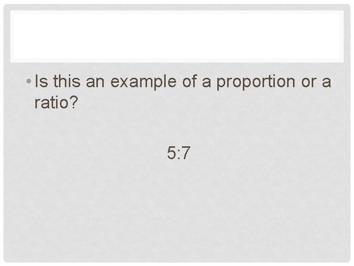  • Is this an example of a proportion or a ratio? 5: 7