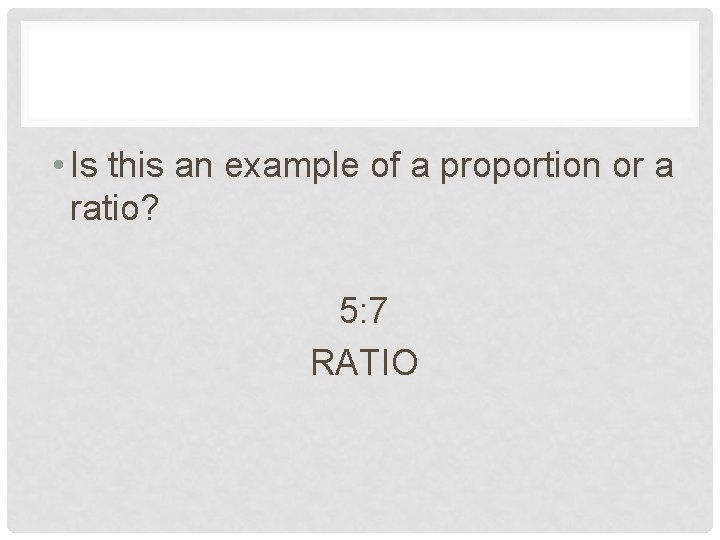  • Is this an example of a proportion or a ratio? 5: 7