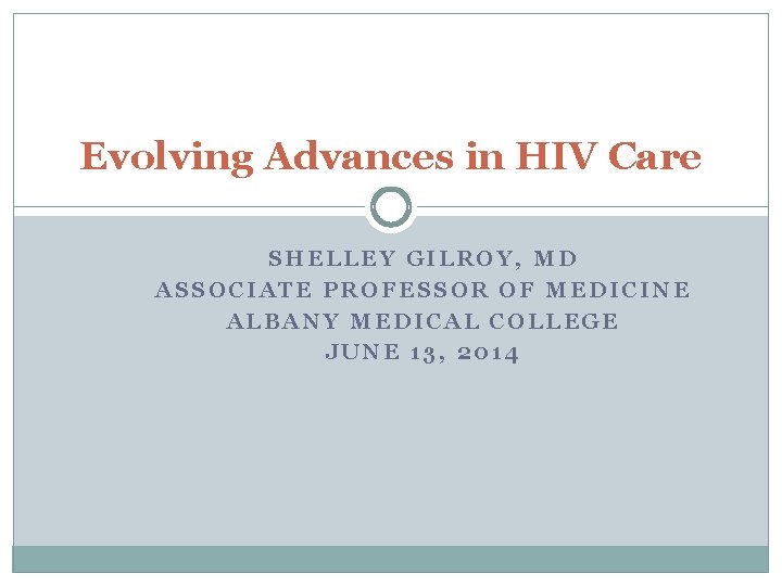 Evolving Advances in HIV Care SHELLEY GILROY, MD ASSOCIATE PROFESSOR OF MEDICINE ALBANY MEDICAL Evolving Advances in HIV Care SHELLEY GILROY, MD ASSOCIATE PROFESSOR OF MEDICINE ALBANY MEDICAL