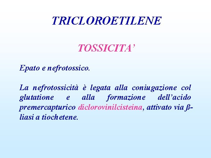 TRICLOROETILENE TOSSICITA’ Epato e nefrotossico. La nefrotossicità è legata alla coniugazione col glutatione e