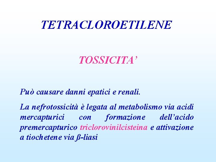 TETRACLOROETILENE TOSSICITA’ Può causare danni epatici e renali. La nefrotossicità è legata al metabolismo